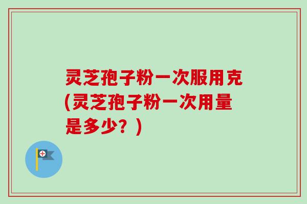 灵芝孢子粉一次服用克(灵芝孢子粉一次用量是多少?) 灵芝孢子粉一次服用克(灵芝孢子粉一次用量是多少?)