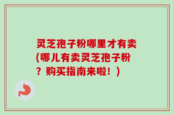 灵芝孢子粉哪里才有卖(哪儿有卖灵芝孢子粉?购买指南来啦!) 灵芝孢子粉哪里才有卖(哪儿有卖灵芝孢子粉?购买指南来啦!)