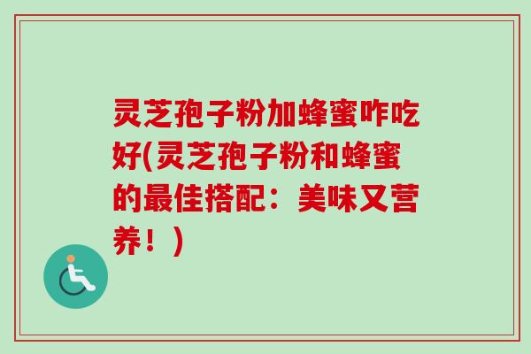 灵芝孢子粉加蜂蜜咋吃好(灵芝孢子粉和蜂蜜的佳搭配:美味又营养!) 灵芝孢子粉加蜂蜜咋吃好(灵芝孢子粉和蜂蜜的佳搭配:美味又营养!)