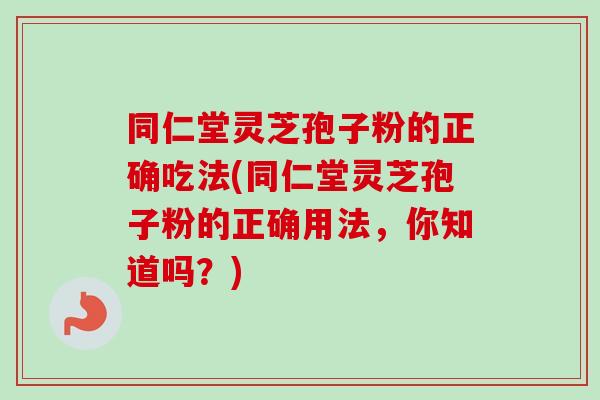 同仁堂灵芝孢子粉的正确吃法(同仁堂灵芝孢子粉的正确用法,你知道吗?) 同仁堂灵芝孢子粉的正确吃法(同仁堂灵芝孢子粉的正确用法,你知道吗?)