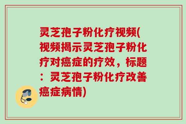 灵芝孢子粉视频(视频揭示灵芝孢子粉对症的疗效,标题:灵芝孢子粉改善症情) 灵芝孢子粉视频(视频揭示灵芝孢子粉对症的疗效,标题:灵芝孢子粉改善症情)