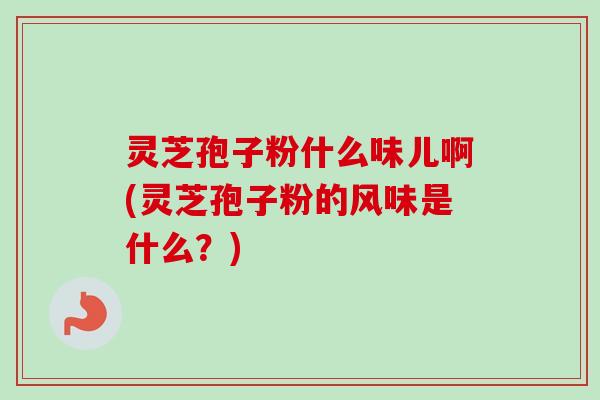 灵芝孢子粉什么味儿啊(灵芝孢子粉的风味是什么？)