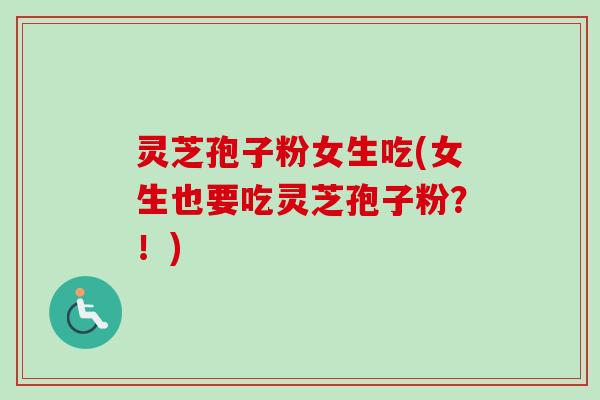 灵芝孢子粉女生吃(女生也要吃灵芝孢子粉？！)