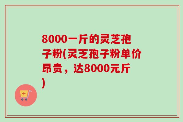 8000一斤的灵芝孢子粉(灵芝孢子粉单价昂贵,达8000元斤) 8000一斤的灵芝孢子粉(灵芝孢子粉单价昂贵,达8000元斤)
