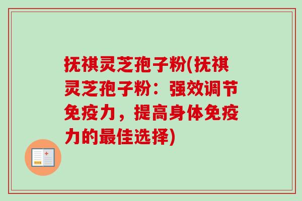 抚祺灵芝孢子粉(抚祺灵芝孢子粉:强效调节免疫力,提高身体免疫力的佳选择) 抚祺灵芝孢子粉(抚祺灵芝孢子粉:强效调节免疫力,提高身体免疫力的佳选择)