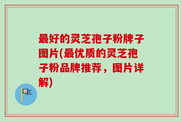 好的灵芝孢子粉牌子图片(优质的灵芝孢子粉品牌推荐，图片详解)