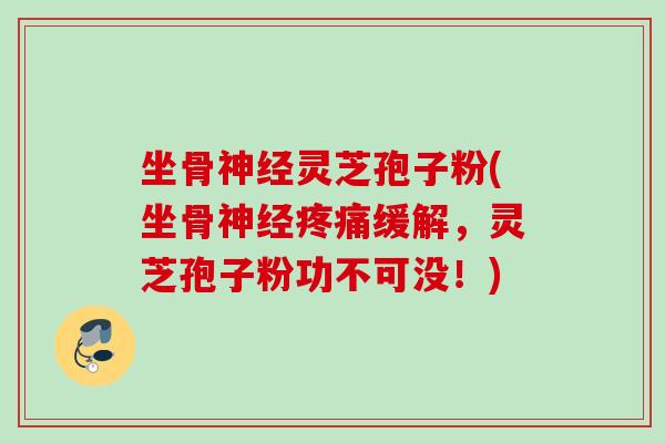 坐骨灵芝孢子粉(坐骨缓解,灵芝孢子粉功不可没!) 坐骨灵芝孢子粉(坐骨缓解,灵芝孢子粉功不可没!)