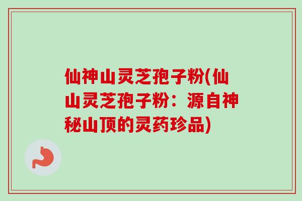 仙神山灵芝孢子粉(仙山灵芝孢子粉:源自神秘山顶的灵药珍品) 仙神山灵芝孢子粉(仙山灵芝孢子粉:源自神秘山顶的灵药珍品)