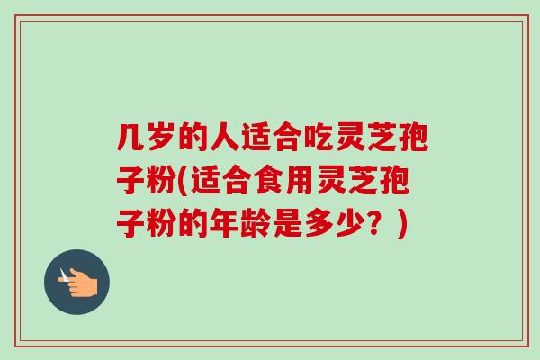 几岁的人适合吃灵芝孢子粉(适合食用灵芝孢子粉的年龄是多少?) 几岁的人适合吃灵芝孢子粉(适合食用灵芝孢子粉的年龄是多少?)