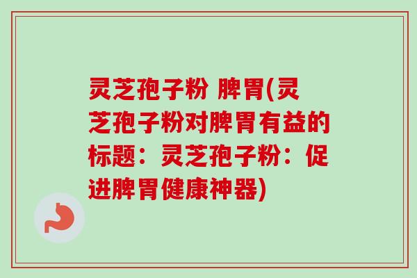 灵芝孢子粉 脾胃(灵芝孢子粉对脾胃有益的标题:灵芝孢子粉:促进脾胃健康神器) 灵芝孢子粉 脾胃(灵芝孢子粉对脾胃有益的标题:灵芝孢子粉:促进脾胃健康神器)