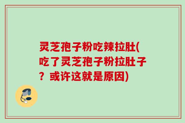 灵芝孢子粉吃辣拉肚(吃了灵芝孢子粉拉肚子？或许这就是原因)