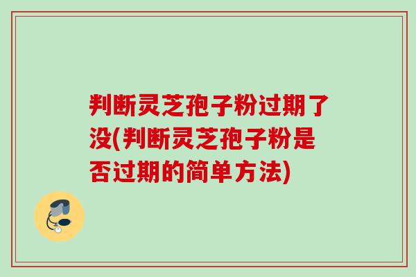 判断灵芝孢子粉过期了没(判断灵芝孢子粉是否过期的简单方法) 判断灵芝孢子粉过期了没(判断灵芝孢子粉是否过期的简单方法)