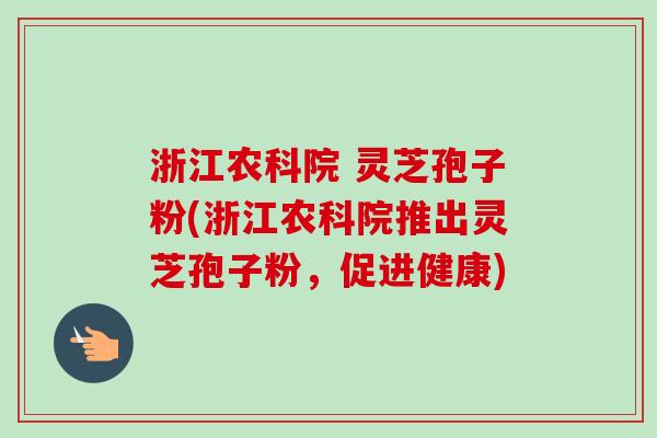浙江农科院 灵芝孢子粉(浙江农科院推出灵芝孢子粉，促进健康)