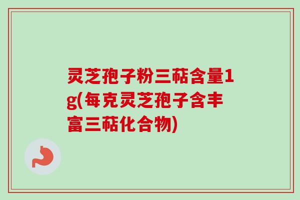 灵芝孢子粉三萜含量1g(每克灵芝孢子含丰富三萜化合物) 灵芝孢子粉三萜含量1g(每克灵芝孢子含丰富三萜化合物)