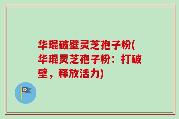华琨破壁灵芝孢子粉(华琨灵芝孢子粉:打破壁,释放活力) 华琨破壁灵芝孢子粉(华琨灵芝孢子粉:打破壁,释放活力)