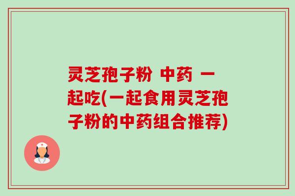 灵芝孢子粉 一起吃(一起食用灵芝孢子粉的组合推荐) 灵芝孢子粉 一起吃(一起食用灵芝孢子粉的组合推荐)