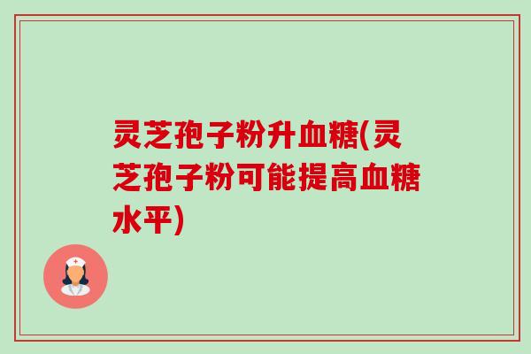 灵芝孢子粉升(灵芝孢子粉可能提高水平) 灵芝孢子粉升(灵芝孢子粉可能提高水平)