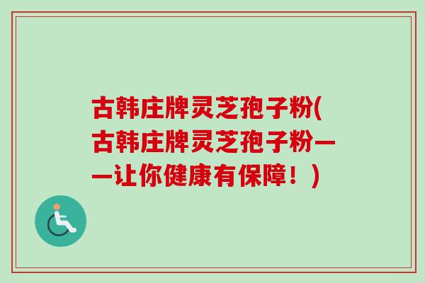 古韩庄牌灵芝孢子粉(古韩庄牌灵芝孢子粉——让你健康有保障!) 古韩庄牌灵芝孢子粉(古韩庄牌灵芝孢子粉——让你健康有保障!)