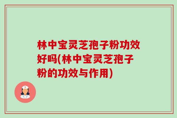 林中宝灵芝孢子粉功效好吗(林中宝灵芝孢子粉的功效与作用)