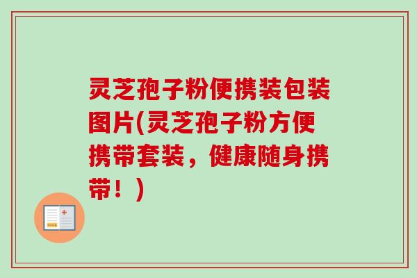灵芝孢子粉便携装包装图片(灵芝孢子粉方便携带套装,健康随身携带!) 灵芝孢子粉便携装包装图片(灵芝孢子粉方便携带套装,健康随身携带!)