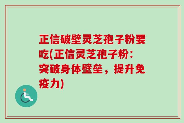 正信破壁灵芝孢子粉要吃(正信灵芝孢子粉:突破身体壁垒,提升免疫力) 正信破壁灵芝孢子粉要吃(正信灵芝孢子粉:突破身体壁垒,提升免疫力)