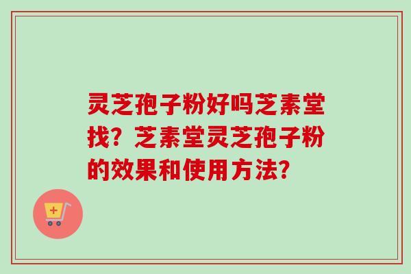 灵芝孢子粉好吗芝素堂找?芝素堂灵芝孢子粉的效果和使用方法? 灵芝孢子粉好吗芝素堂找?芝素堂灵芝孢子粉的效果和使用方法?