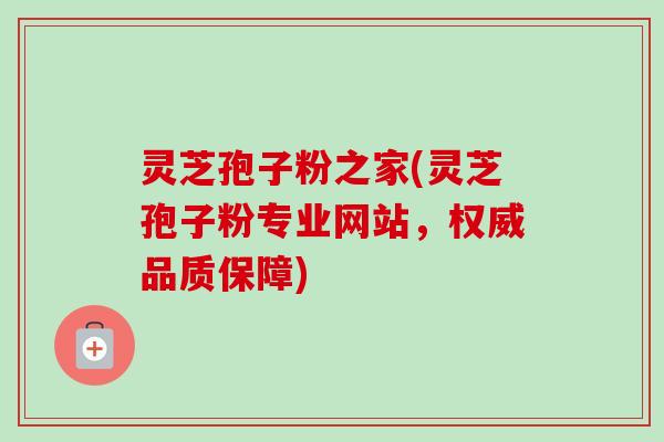 灵芝孢子粉之家(灵芝孢子粉专业网站,权威品质保障) 灵芝孢子粉之家(灵芝孢子粉专业网站,权威品质保障)