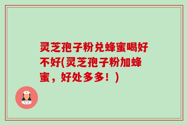 灵芝孢子粉兑蜂蜜喝好不好(灵芝孢子粉加蜂蜜，好处多多！)
