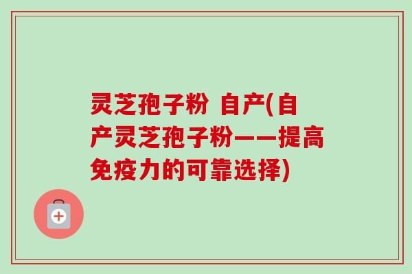 灵芝孢子粉 自产(自产灵芝孢子粉——提高免疫力的可靠选择) 灵芝孢子粉 自产(自产灵芝孢子粉——提高免疫力的可靠选择)