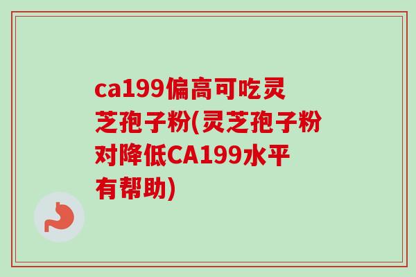 ca199偏高可吃灵芝孢子粉(灵芝孢子粉对降低CA199水平有帮助) ca199偏高可吃灵芝孢子粉(灵芝孢子粉对降低CA199水平有帮助)
