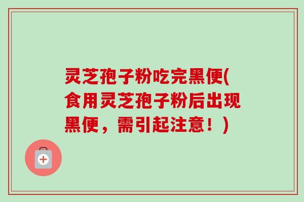 灵芝孢子粉吃完黑便(食用灵芝孢子粉后出现黑便，需引起注意！)