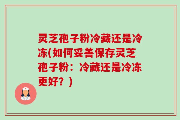 灵芝孢子粉冷藏还是冷冻(如何妥善保存灵芝孢子粉：冷藏还是冷冻更好？)