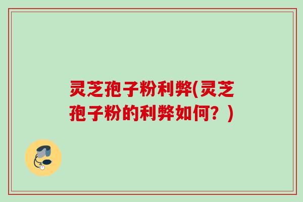 灵芝孢子粉利弊(灵芝孢子粉的利弊如何?) 灵芝孢子粉利弊(灵芝孢子粉的利弊如何?)