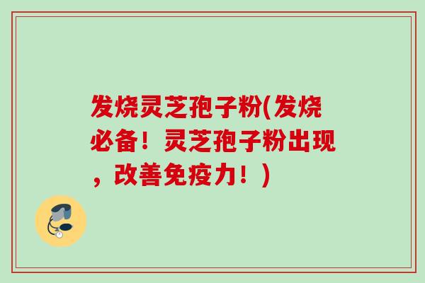 发烧灵芝孢子粉(发烧必备！灵芝孢子粉出现，改善免疫力！)