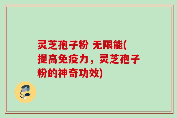 灵芝孢子粉 无限能(提高免疫力，灵芝孢子粉的神奇功效)