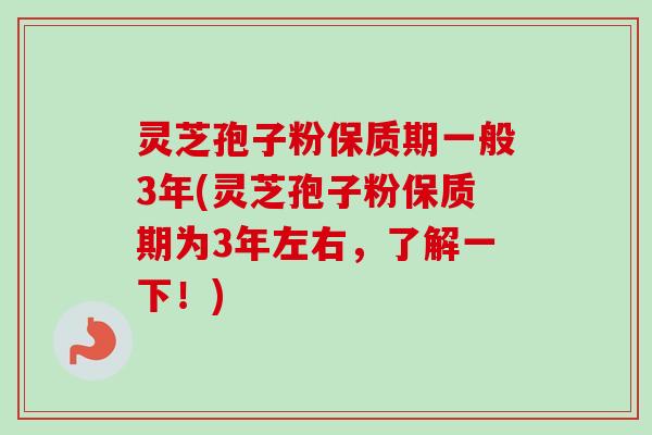 灵芝孢子粉保质期一般3年(灵芝孢子粉保质期为3年左右,了解一下!) 灵芝孢子粉保质期一般3年(灵芝孢子粉保质期为3年左右,了解一下!)