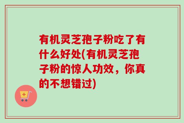 有机灵芝孢子粉吃了有什么好处(有机灵芝孢子粉的惊人功效,你真的不想错过) 有机灵芝孢子粉吃了有什么好处(有机灵芝孢子粉的惊人功效,你真的不想错过)