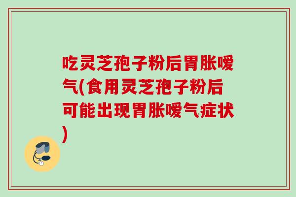 吃灵芝孢子粉后胃胀嗳气(食用灵芝孢子粉后可能出现胃胀嗳气症状) 吃灵芝孢子粉后胃胀嗳气(食用灵芝孢子粉后可能出现胃胀嗳气症状)