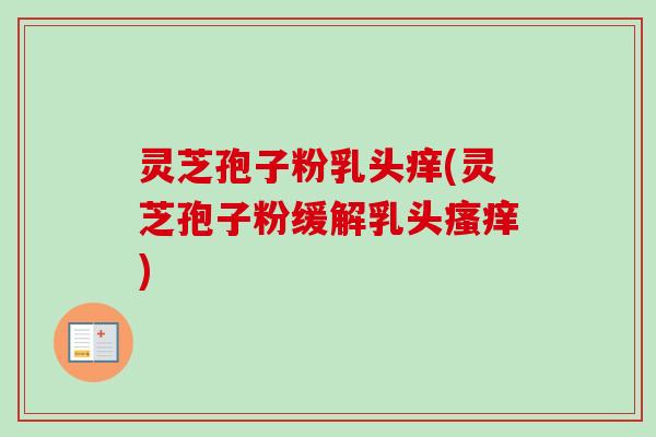 灵芝孢子粉乳头痒(灵芝孢子粉缓解乳头)