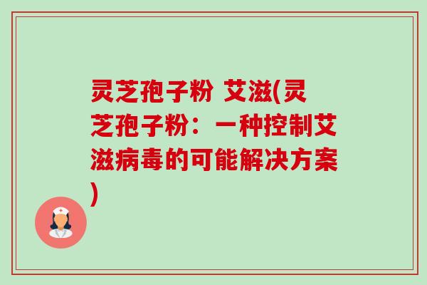 灵芝孢子粉 艾滋(灵芝孢子粉:一种控制艾滋的可能解决方案) 灵芝孢子粉 艾滋(灵芝孢子粉:一种控制艾滋的可能解决方案)