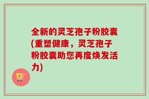 全新的灵芝孢子粉胶囊(重塑健康,灵芝孢子粉胶囊助您再度焕发活力) 全新的灵芝孢子粉胶囊(重塑健康,灵芝孢子粉胶囊助您再度焕发活力)
