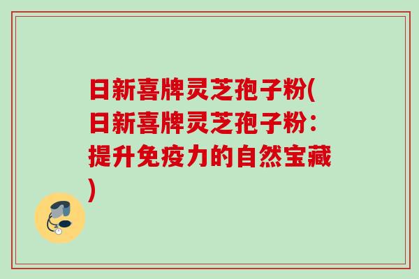 日新喜牌灵芝孢子粉(日新喜牌灵芝孢子粉:提升免疫力的自然宝藏) 日新喜牌灵芝孢子粉(日新喜牌灵芝孢子粉:提升免疫力的自然宝藏)