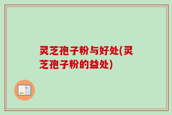 灵芝孢子粉与好处(灵芝孢子粉的益处) 灵芝孢子粉与好处(灵芝孢子粉的益处)