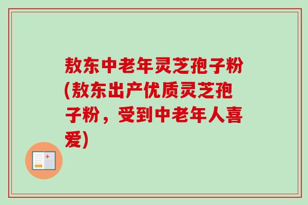 敖东中老年灵芝孢子粉(敖东出产优质灵芝孢子粉,受到中老年人喜爱) 敖东中老年灵芝孢子粉(敖东出产优质灵芝孢子粉,受到中老年人喜爱)