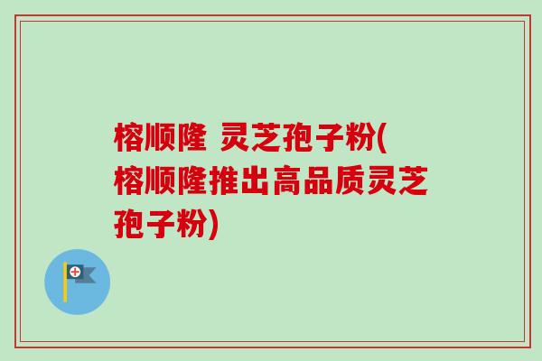 榕顺隆 灵芝孢子粉(榕顺隆推出高品质灵芝孢子粉) 榕顺隆 灵芝孢子粉(榕顺隆推出高品质灵芝孢子粉)