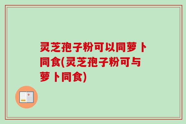 灵芝孢子粉可以同萝卜同食(灵芝孢子粉可与萝卜同食) 灵芝孢子粉可以同萝卜同食(灵芝孢子粉可与萝卜同食)