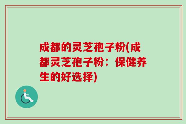 成都的灵芝孢子粉(成都灵芝孢子粉:保健养生的好选择) 成都的灵芝孢子粉(成都灵芝孢子粉:保健养生的好选择)