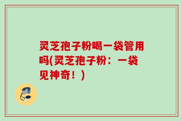灵芝孢子粉喝一袋管用吗(灵芝孢子粉:一袋见神奇!) 灵芝孢子粉喝一袋管用吗(灵芝孢子粉:一袋见神奇!)