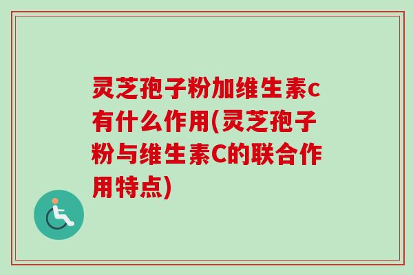 灵芝孢子粉加维生素c有什么作用(灵芝孢子粉与维生素C的联合作用特点)