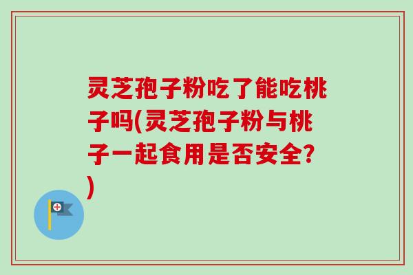 灵芝孢子粉吃了能吃桃子吗(灵芝孢子粉与桃子一起食用是否安全?) 灵芝孢子粉吃了能吃桃子吗(灵芝孢子粉与桃子一起食用是否安全?)